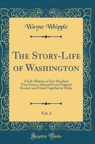 Cover of The Story-Life of Washington, Vol. 2: A Life-History in Five Hundred True Stories, Selected From Original Sources and Fitted Together in Order (Classic Reprint)