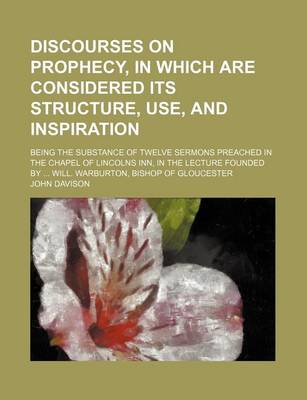 Book cover for Discourses on Prophecy, in Which Are Considered Its Structure, Use, and Inspiration; Being the Substance of Twelve Sermons Preached in the Chapel of Lincolns Inn, in the Lecture Founded by Will. Warburton, Bishop of Gloucester