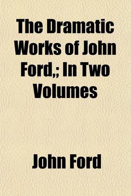 Book cover for The Dramatic Works of John Ford, (Volume 2); In Two Volumes