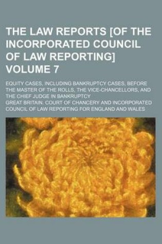 Cover of The Law Reports [Of the Incorporated Council of Law Reporting] Volume 7; Equity Cases, Including Bankruptcy Cases, Before the Master of the Rolls, the Vice-Chancellors, and the Chief Judge in Bankruptcy