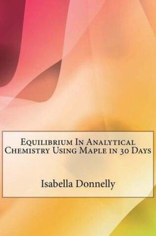 Cover of Equilibrium in Analytical Chemistry Using Maple in 30 Days