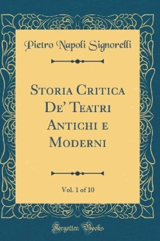 Cover of Storia Critica De' Teatri Antichi e Moderni, Vol. 1 of 10 (Classic Reprint)