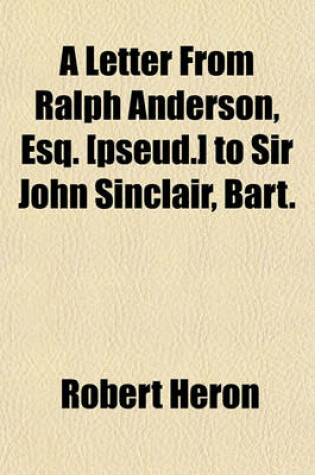 Cover of A Letter from Ralph Anderson, Esq. [Pseud.] to Sir John Sinclair, Bart; On the Necessity of an Instant Change of Ministry, and an Immediate Peace in Order to Renew the Circulation of Coin, to Revive Public and Private Credit, and to Save