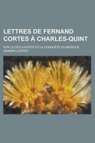 Cover of Lettres de Fernand Cortes a Charles-Quint; Sur La Decouverte Et La Conquete Du Mexique