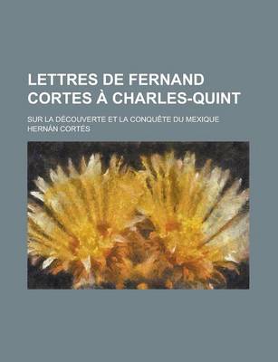 Book cover for Lettres de Fernand Cortes a Charles-Quint; Sur La Decouverte Et La Conquete Du Mexique