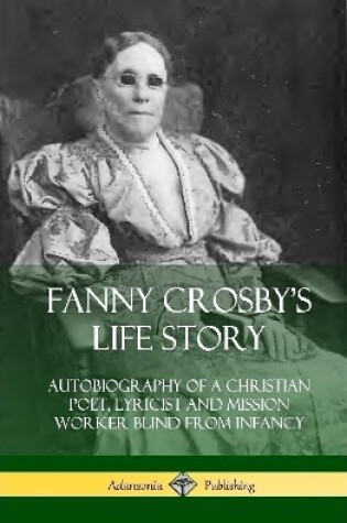 Cover of Fanny Crosby's Life Story: Autobiography of a Christian Poet, Lyricist and Mission Worker Blind from Infancy (Hardcover)