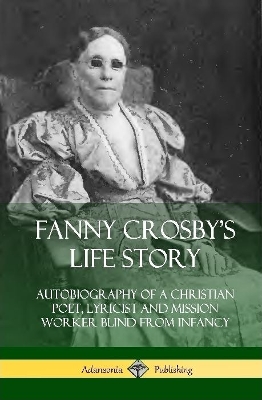 Book cover for Fanny Crosby's Life Story: Autobiography of a Christian Poet, Lyricist and Mission Worker Blind from Infancy (Hardcover)