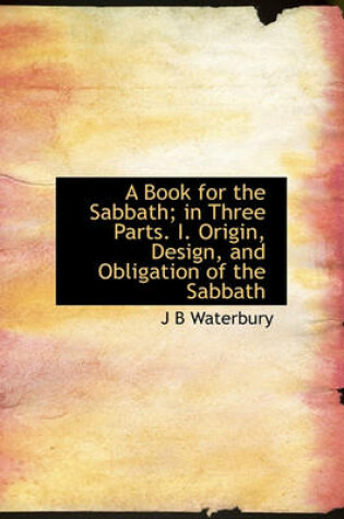 Cover of A Book for the Sabbath; In Three Parts. I. Origin, Design, and Obligation of the Sabbath