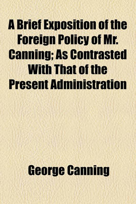 Book cover for A Brief Exposition of the Foreign Policy of Mr. Canning; As Contrasted with That of the Present Administration