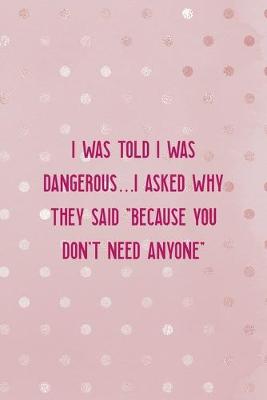 Book cover for I Was Told I Was Dangerous... I Asked Why They Said "Because You Don't Need Anyone"