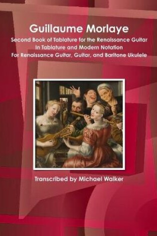 Cover of Guillaume Morlaye Second Book of Tablature for the Renaissance Guitar in Tablature and Modern Notation for Renaissance Guitar, Guitar, and Baritone Ukulele