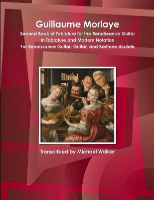 Book cover for Guillaume Morlaye Second Book of Tablature for the Renaissance Guitar in Tablature and Modern Notation for Renaissance Guitar, Guitar, and Baritone Ukulele