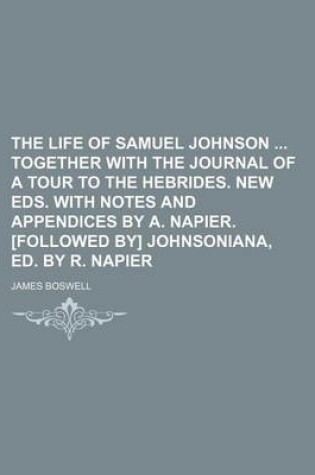 Cover of The Life of Samuel Johnson Together with the Journal of a Tour to the Hebrides. New Eds. with Notes and Appendices by A. Napier. [Followed By] Johnsoniana, Ed. by R. Napier
