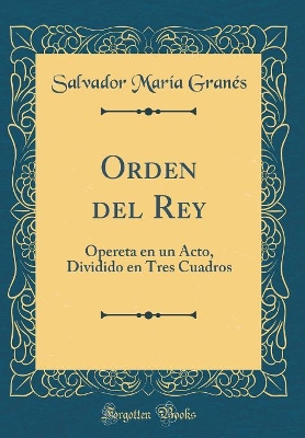 Book cover for Orden del Rey: Opereta en un Acto, Dividido en Tres Cuadros (Classic Reprint)