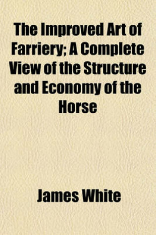 Cover of The Improved Art of Farriery; A Complete View of the Structure and Economy of the Horse