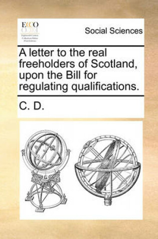 Cover of A letter to the real freeholders of Scotland, upon the Bill for regulating qualifications.