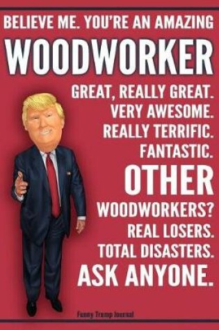 Cover of Funny Trump Journal - Believe Me. You're An Amazing Woodworker Great, Really Great. Very Awesome. Fantastic. Other Woodworkers Total Disasters. Ask Anyone.