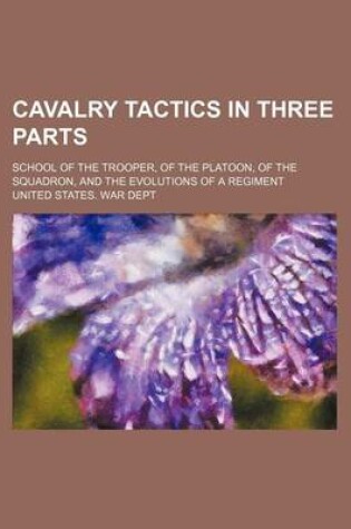 Cover of Cavalry Tactics in Three Parts; School of the Trooper, of the Platoon, of the Squadron, and the Evolutions of a Regiment