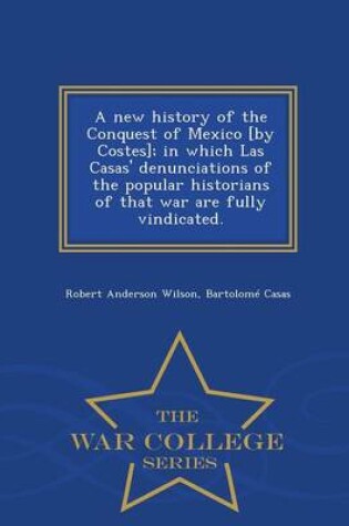 Cover of A New History of the Conquest of Mexico [By Costes]; In Which Las Casas' Denunciations of the Popular Historians of That War Are Fully Vindicated. - War College Series