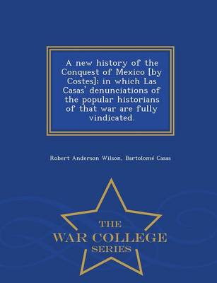 Book cover for A New History of the Conquest of Mexico [By Costes]; In Which Las Casas' Denunciations of the Popular Historians of That War Are Fully Vindicated. - War College Series