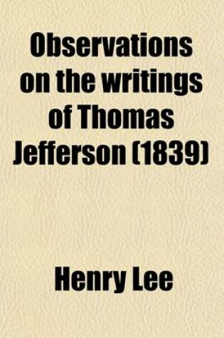 Cover of Observations on the Writings of Thomas Jefferson; With Particular Reference to the Attack They Contain on the Memory of the Late Gen. Henry Lee in a Series of Letters