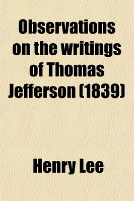 Book cover for Observations on the Writings of Thomas Jefferson; With Particular Reference to the Attack They Contain on the Memory of the Late Gen. Henry Lee in a Series of Letters