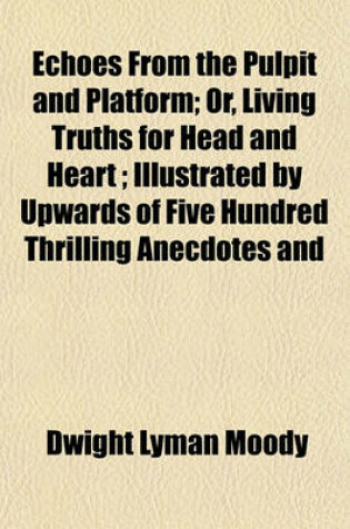 Cover of Echoes from the Pulpit and Platform; Or, Living Truths for Head and Heart; Illustrated by Upwards of Five Hundred Thrilling Anecdotes and