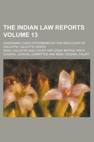 Cover of The Indian Law Reports; Containing Cases Determined by the High Court at Calcutta. Calcutta Series Volume 13