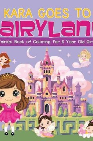 Cover of Kara Goes to Fairyland Fairies Book of Coloring for 6 Year Old Girls