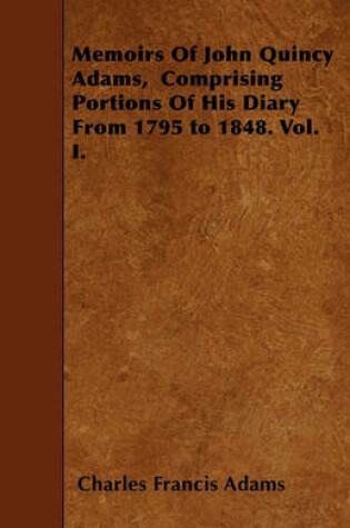 Cover of Memoirs Of John Quincy Adams, Comprising Portions Of His Diary From 1795 to 1848. Vol. I.