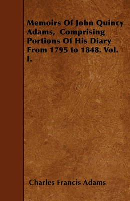 Book cover for Memoirs Of John Quincy Adams, Comprising Portions Of His Diary From 1795 to 1848. Vol. I.