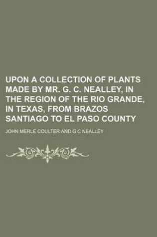 Cover of Upon a Collection of Plants Made by Mr. G. C. Nealley, in the Region of the Rio Grande, in Texas, from Brazos Santiago to El Paso County
