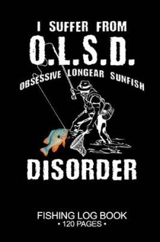 Cover of I Suffer From O.L.S.D. Obsessive Longear Sunfish Disorder Fishing Log Book 120 Pages