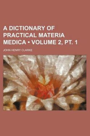 Cover of A Dictionary of Practical Materia Medica (Volume 2, PT. 1)