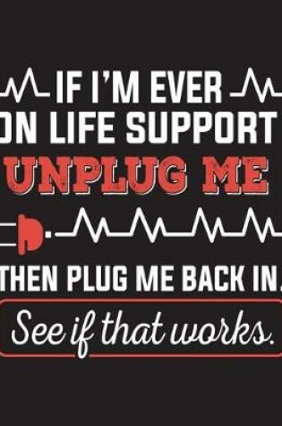 Cover of If I'm Ever on Life Support Unplug Me Then Plug Me Back In. See If That Works.