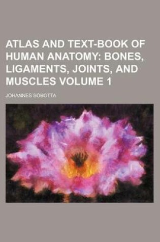 Cover of Atlas and Text-Book of Human Anatomy; Bones, Ligaments, Joints, and Muscles Volume 1