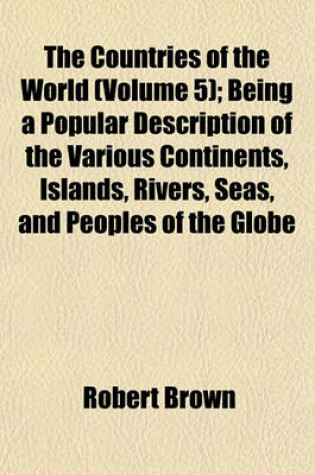 Cover of The Countries of the World (Volume 5); Being a Popular Description of the Various Continents, Islands, Rivers, Seas, and Peoples of the Globe