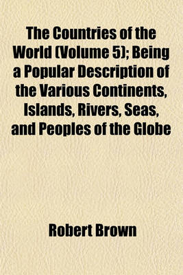 Book cover for The Countries of the World (Volume 5); Being a Popular Description of the Various Continents, Islands, Rivers, Seas, and Peoples of the Globe