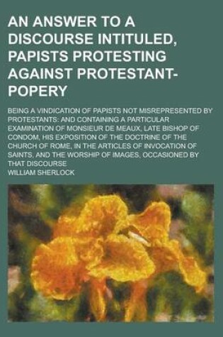 Cover of An Answer to a Discourse Intituled, Papists Protesting Against Protestant-Popery; Being a Vindication of Papists Not Misrepresented by Protestants