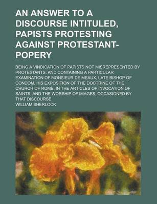 Book cover for An Answer to a Discourse Intituled, Papists Protesting Against Protestant-Popery; Being a Vindication of Papists Not Misrepresented by Protestants