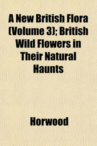 Cover of A New British Flora (Volume 3); British Wild Flowers in Their Natural Haunts