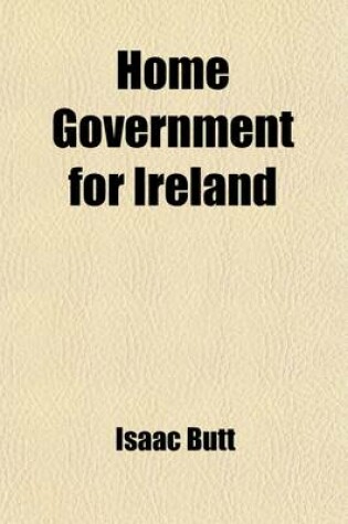 Cover of Home Government for Ireland; Irish Federalism! Its Meaning, Its Objects, and Its Hopes