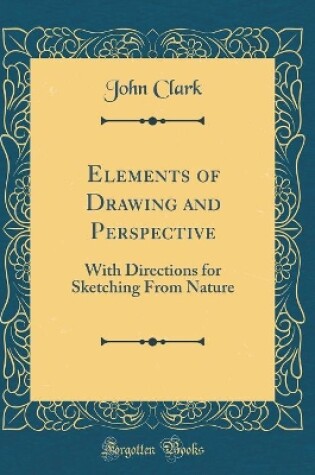 Cover of Elements of Drawing and Perspective: With Directions for Sketching From Nature (Classic Reprint)