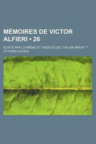 Cover of Memoires de Victor Alfieri (26); Ecrits Par Lui-Meme Et Traduits de L'Italien Par M.***