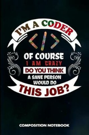 Cover of I Am a Coder of Course I Am Crazy Do You Think a Sane Person Would Do This Job