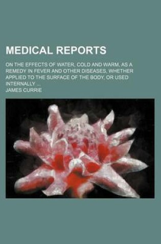 Cover of Medical Reports; On the Effects of Water, Cold and Warm, as a Remedy in Fever and Other Diseases, Whether Applied to the Surface of the Body, or Used Internally