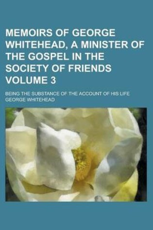 Cover of Memoirs of George Whitehead, a Minister of the Gospel in the Society of Friends; Being the Substance of the Account of His Life Volume 3