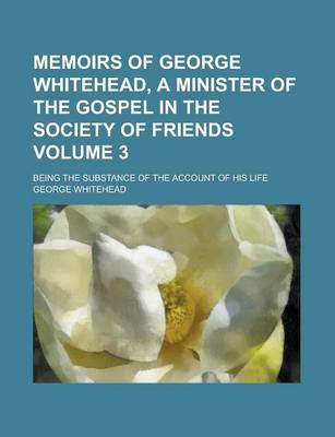 Book cover for Memoirs of George Whitehead, a Minister of the Gospel in the Society of Friends; Being the Substance of the Account of His Life Volume 3