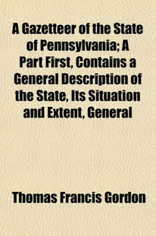 Cover of A Gazetteer of the State of Pennsylvania; A Part First, Contains a General Description of the State, Its Situation and Extent, General