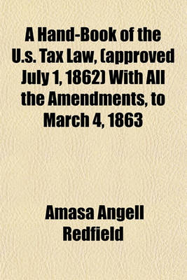 Book cover for A Hand-Book of the U.S. Tax Law, (Approved July 1, 1862) with All the Amendments, to March 4, 1863; Comprising the Decisions of the Commissioner of Internal Revenue, Together with Copious Notes and Explanations for the Use of Taxpayers of Every Class, and th